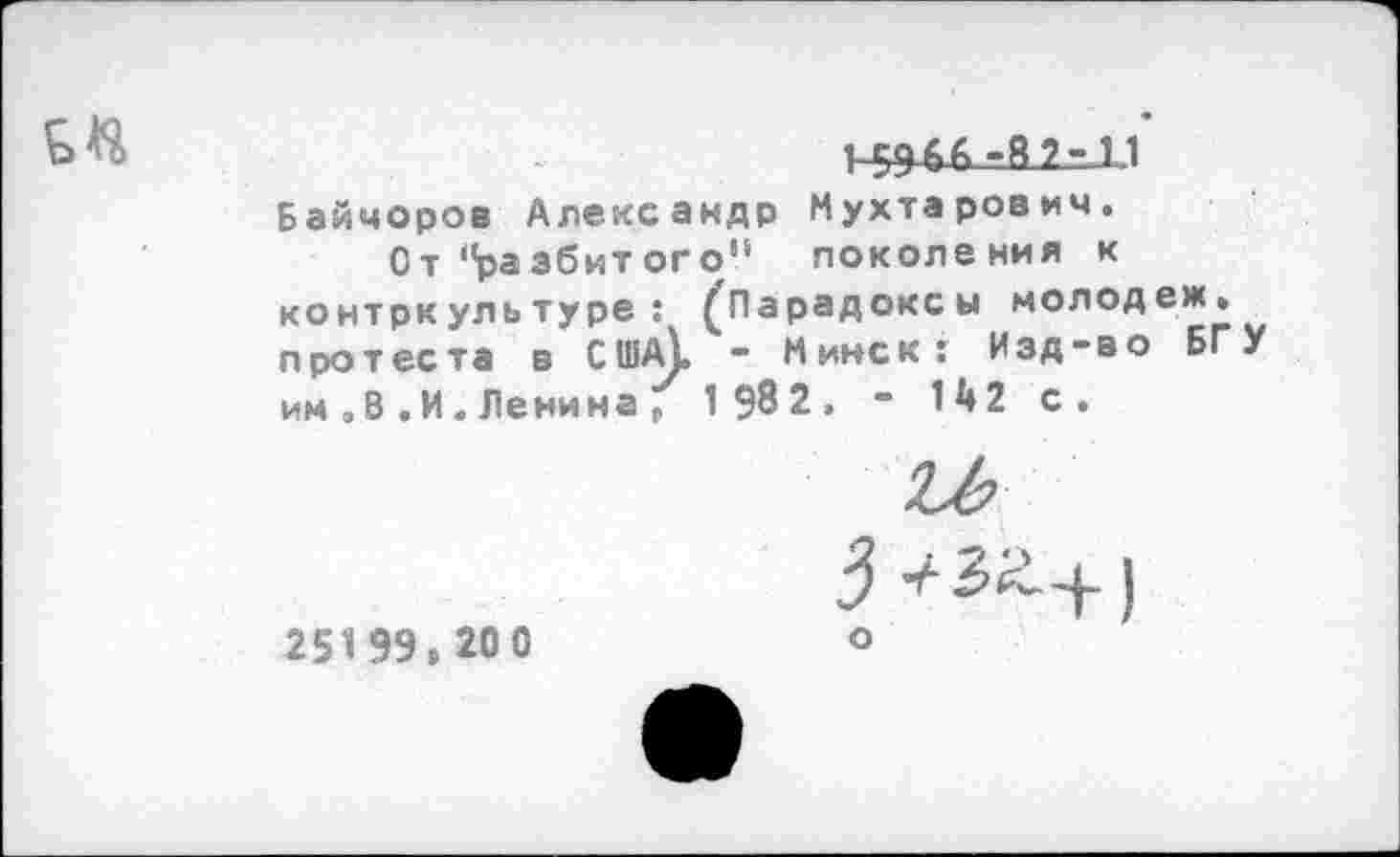 ﻿1-59^-52-Г1
Байчоров Александр Мухтарович.
От‘'разбитого'* поколения к контркультуре: ^Парадоксы молодеж» протеста в СшМ, ~ Минск: Изд-во БГ им .8.И.Ленина 7 1 982. - И»2 с.
251 99,20 0